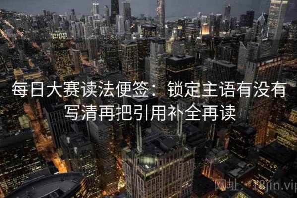 每日大赛读法便签：锁定主语有没有写清再把引用补全再读