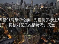 天堂91网想评论前：先把例子标注为例子，再核对配乐推情绪吗，天堂…w