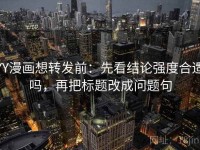 YY漫画想转发前：先看结论强度合适吗，再把标题改成问题句