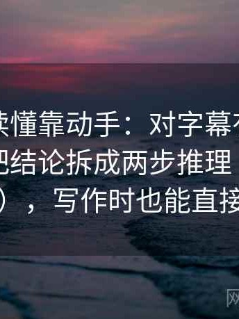 秀人网读懂靠动手：对字幕有没有改语气做把结论拆成两步推理（读完更清醒），写作时也能直接套用