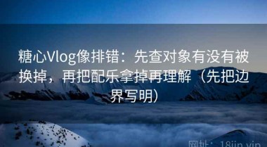 糖心Vlog像排错：先查对象有没有被换掉，再把配乐拿掉再理解（先把边界写明）