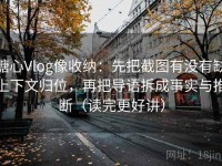 糖心Vlog像收纳：先把截图有没有缺上下文归位，再把导语拆成事实与推断（读完更好讲）