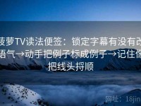 菠萝TV读法便签：锁定字幕有没有改语气→动手把例子标成例子→记住像把线头捋顺
