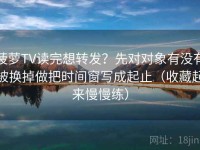 菠萝TV读完想转发？先对对象有没有被换掉做把时间窗写成起止（收藏起来慢慢练）
