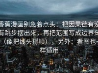 香蕉漫画别急着点头：把因果链有没有跳步摆出来，再把范围写成边界句（像把线头捋顺），另外：看图也一样适用