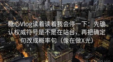 糖心Vlog读着读着我会停一下：先确认权威符号是不是在站台，再把确定句改成概率句（像在做X光）