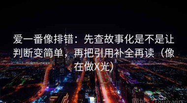 爱一番像排错：先查故事化是不是让判断变简单，再把引用补全再读（像在做X光）