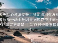 天美糖心读法便签：锁定引用有没有被截断→动手把因果词换成中性词→记住读完更清楚 ｜ 写作时也能直接套用