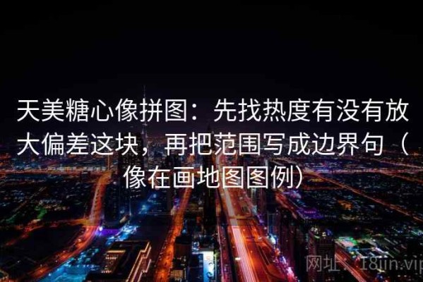 天美糖心像拼图：先找热度有没有放大偏差这块，再把范围写成边界句（像在画地图图例）