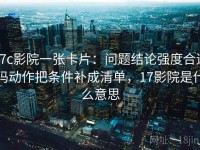 17c影院一张卡片：问题结论强度合适吗动作把条件补成清单，17影院是什么意思