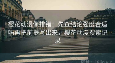 樱花动漫像排错：先查结论强度合适吗再把前提写出来，樱花动漫搜索记录