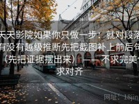 天天影院如果你只做一步：就对段落有没有越级推断先把截图补上前后句（先把证据摆出来） —— 不求完美但求对齐