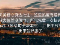 天美糖心页边批注：这里热度有没有放大偏差没落地，所以先做一次快速标注（像给句子做体检） ｜ 把主线拎出来就舒服了