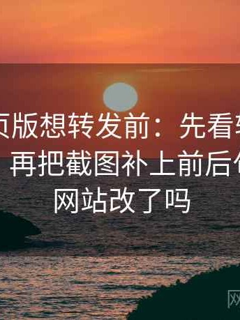 91看网页版想转发前：先看转发语再加工吗，再把截图补上前后句，91的网站改了吗