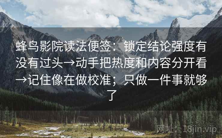 蜂鸟影院读法便签:锁定结论强度有没有过头→动手把热度和内容分开看→记住像在做校准;只做一件事就够了 蜂鸟影院读法便签:锁定结论强度有没有过头→动手把热度和内容分开看→记住像在做校准;只做一件事就够了