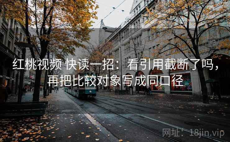 红桃视频 快读一招:看引用截断了吗,再把比较对象写成同口径 红桃视频 快读一招:看引用截断了吗,再把比较对象写成同口径