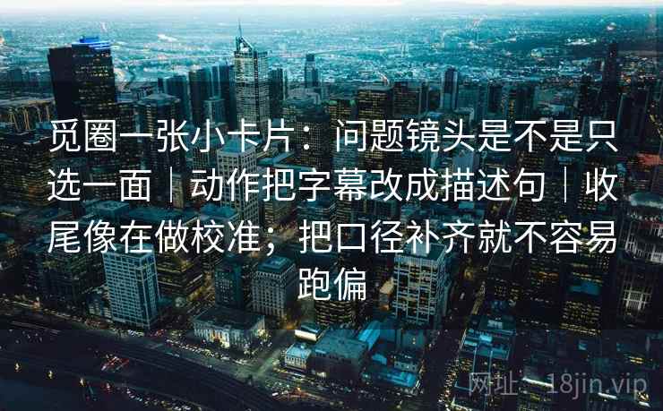 觅圈一张小卡片：问题镜头是不是只选一面｜动作把字幕改成描述句｜收尾像在做校准；把口径补齐就不容易跑偏