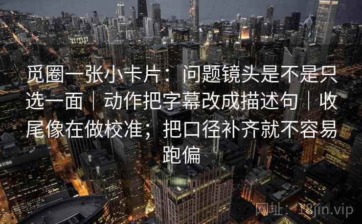 觅圈一张小卡片：问题镜头是不是只选一面｜动作把字幕改成描述句｜收尾像在做校准；把口径补齐就不容易跑偏