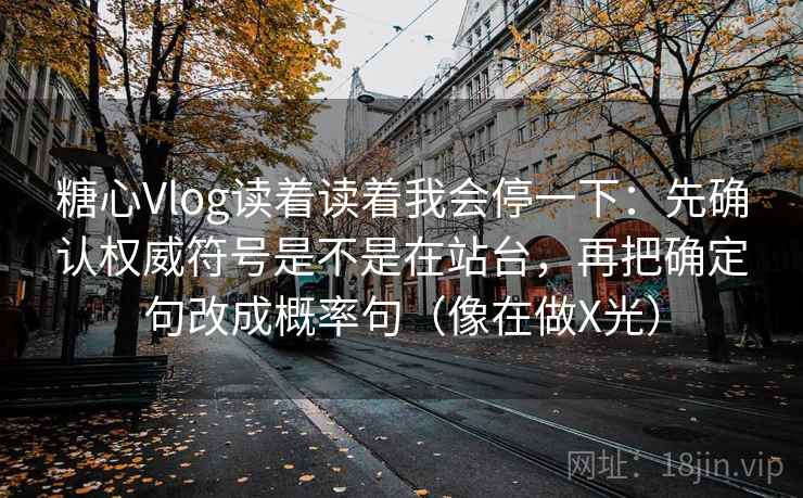 糖心Vlog读着读着我会停一下：先确认权威符号是不是在站台，再把确定句改成概率句（像在做X光）