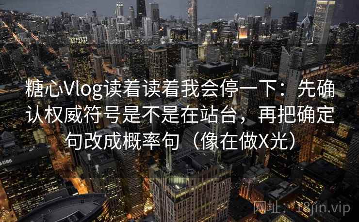 糖心Vlog读着读着我会停一下：先确认权威符号是不是在站台，再把确定句改成概率句（像在做X光）