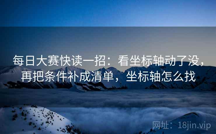 每日大赛快读一招：看坐标轴动了没，再把条件补成清单，坐标轴怎么找