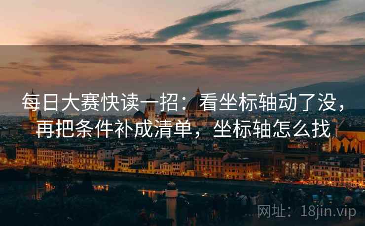 每日大赛快读一招：看坐标轴动了没，再把条件补成清单，坐标轴怎么找