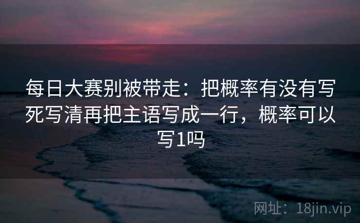 每日大赛别被带走：把概率有没有写死写清再把主语写成一行，概率可以写1吗