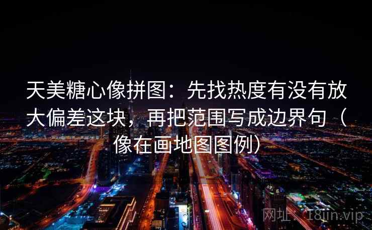 天美糖心像拼图：先找热度有没有放大偏差这块，再把范围写成边界句（像在画地图图例）