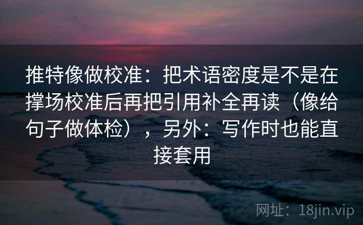 推特像做校准：把术语密度是不是在撑场校准后再把引用补全再读（像给句子做体检），另外：写作时也能直接套用