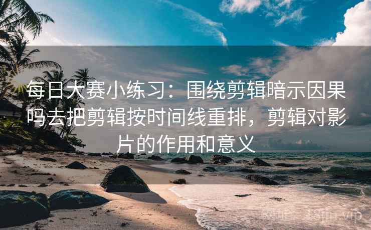 每日大赛小练习:围绕剪辑暗示因果吗去把剪辑按时间线重排,剪辑对影片的作用和意义 每日大赛小练习:围绕剪辑暗示因果吗去把剪辑按时间线重排,剪辑对影片的作用和意义