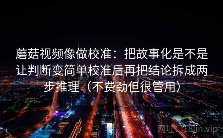 蘑菇视频像做校准：把故事化是不是让判断变简单校准后再把结论拆成两步推理（不费劲但很管用）