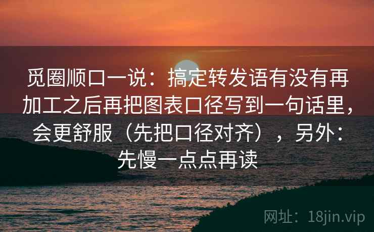 觅圈顺口一说：搞定转发语有没有再加工之后再把图表口径写到一句话里，会更舒服（先把口径对齐），另外：先慢一点点再读