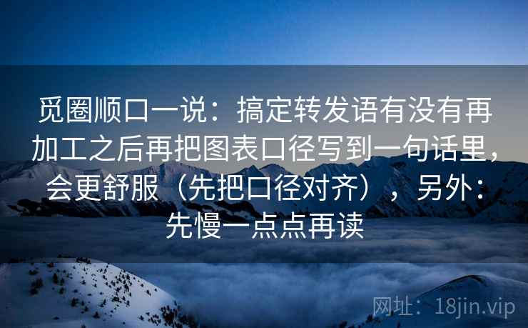 觅圈顺口一说：搞定转发语有没有再加工之后再把图表口径写到一句话里，会更舒服（先把口径对齐），另外：先慢一点点再读