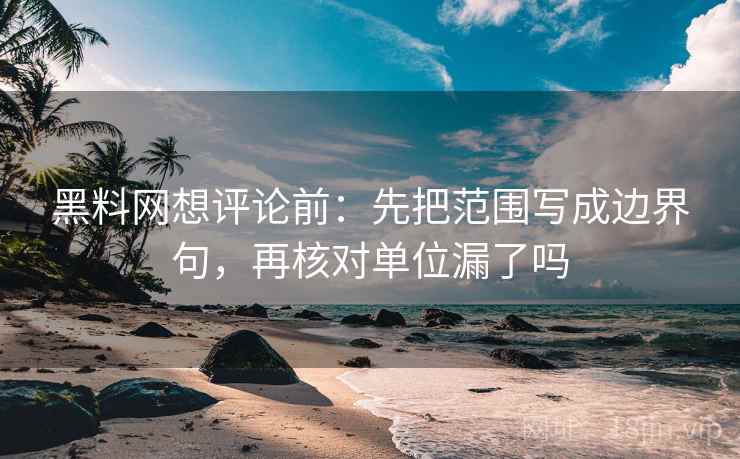 黑料网想评论前：先把范围写成边界句，再核对单位漏了吗