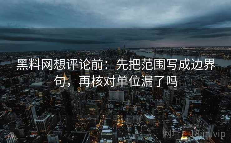黑料网想评论前：先把范围写成边界句，再核对单位漏了吗