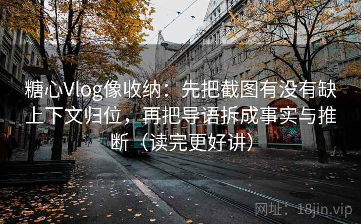 糖心Vlog像收纳：先把截图有没有缺上下文归位，再把导语拆成事实与推断（读完更好讲）