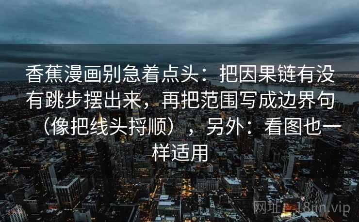 香蕉漫画别急着点头：把因果链有没有跳步摆出来，再把范围写成边界句（像把线头捋顺），另外：看图也一样适用