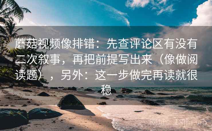 蘑菇视频像排错：先查评论区有没有二次叙事，再把前提写出来（像做阅读题），另外：这一步做完再读就很稳