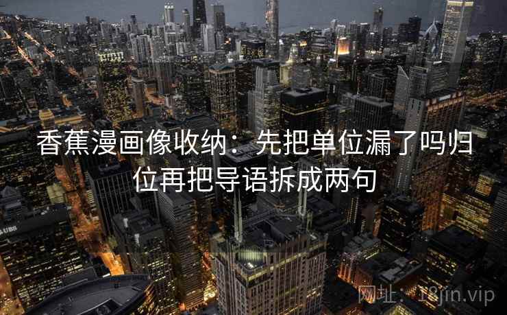 香蕉漫画像收纳：先把单位漏了吗归位再把导语拆成两句