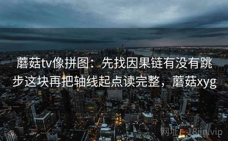 蘑菇tv像拼图：先找因果链有没有跳步这块再把轴线起点读完整，蘑菇xyg