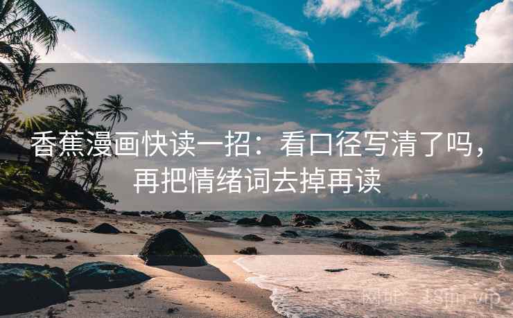 香蕉漫画快读一招：看口径写清了吗，再把情绪词去掉再读