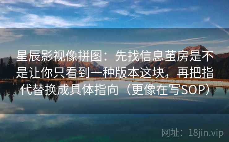 星辰影视像拼图：先找信息茧房是不是让你只看到一种版本这块，再把指代替换成具体指向（更像在写SOP）