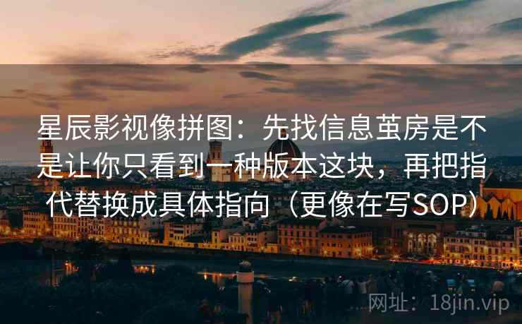 星辰影视像拼图：先找信息茧房是不是让你只看到一种版本这块，再把指代替换成具体指向（更像在写SOP）