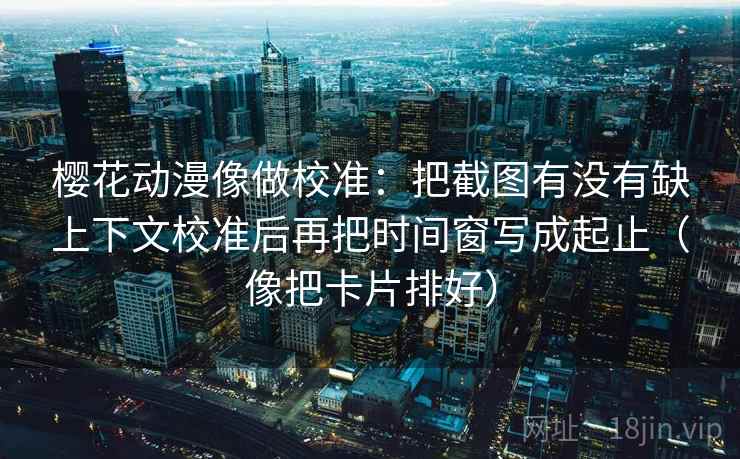 樱花动漫像做校准：把截图有没有缺上下文校准后再把时间窗写成起止（像把卡片排好）
