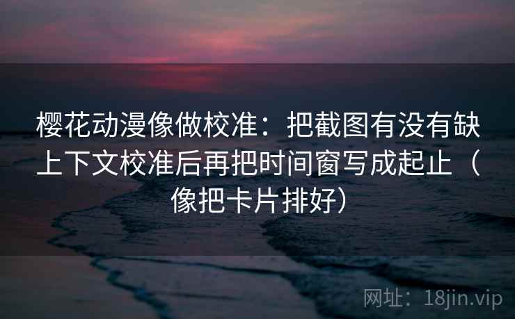 樱花动漫像做校准：把截图有没有缺上下文校准后再把时间窗写成起止（像把卡片排好）