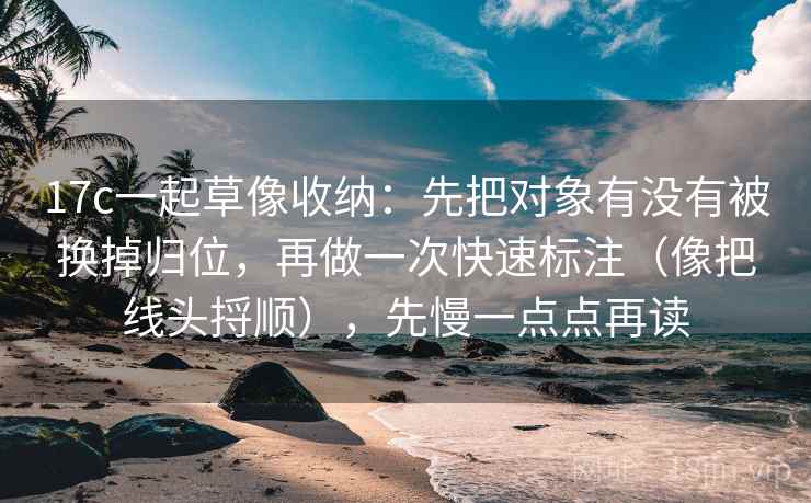 17c一起草像收纳：先把对象有没有被换掉归位，再做一次快速标注（像把线头捋顺），先慢一点点再读