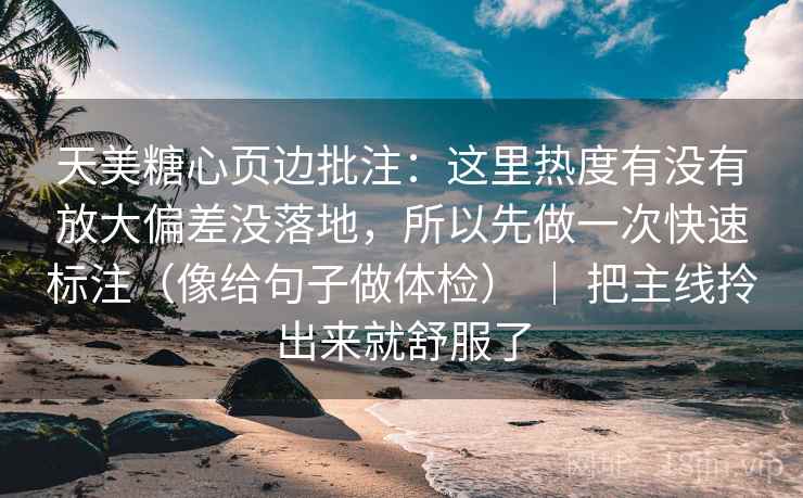 天美糖心页边批注：这里热度有没有放大偏差没落地，所以先做一次快速标注（像给句子做体检） ｜ 把主线拎出来就舒服了