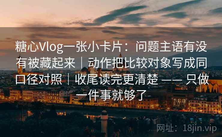 糖心Vlog一张小卡片：问题主语有没有被藏起来｜动作把比较对象写成同口径对照｜收尾读完更清楚 —— 只做一件事就够了