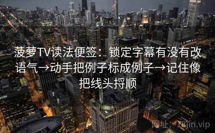 菠萝TV读法便签：锁定字幕有没有改语气→动手把例子标成例子→记住像把线头捋顺