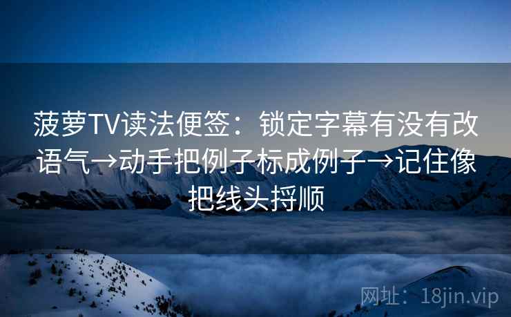 菠萝TV读法便签：锁定字幕有没有改语气→动手把例子标成例子→记住像把线头捋顺